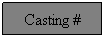 Text Box: Casting #
